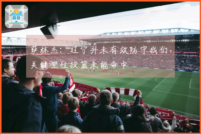 萨林杰：辽宁并未有效防守我们，关键空位投篮未能命中