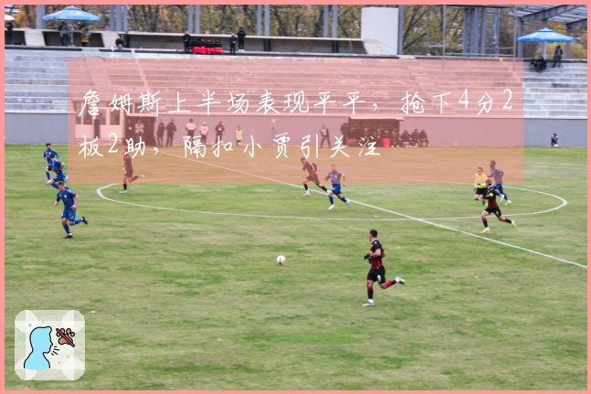 詹姆斯上半场表现平平，抢下4分2板2助，隔扣小贾引关注