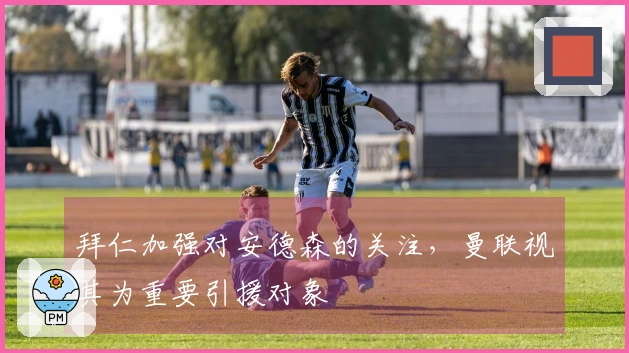 拜仁加强对安德森的关注，曼联视其为重要引援对象