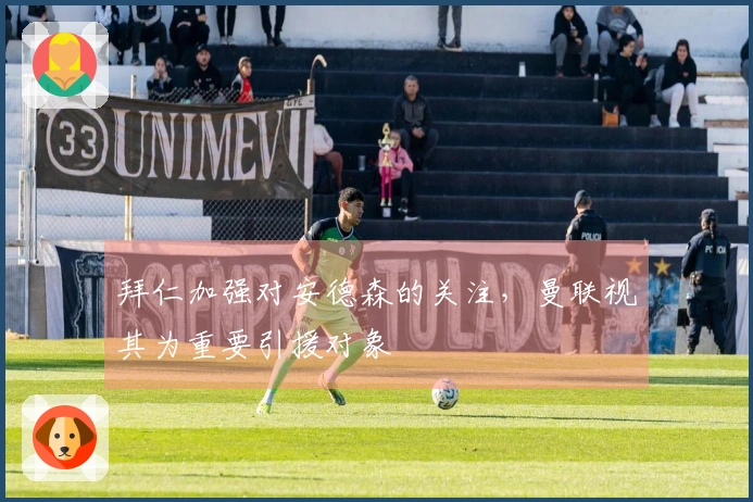 拜仁加强对安德森的关注，曼联视其为重要引援对象