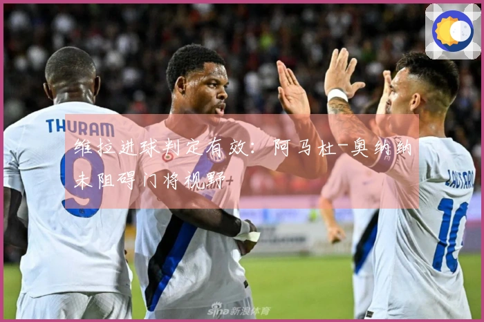 维拉进球判定有效：阿马杜-奥纳纳未阻碍门将视野