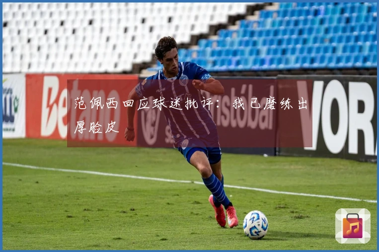 范佩西回应球迷批评：我已磨练出厚脸皮