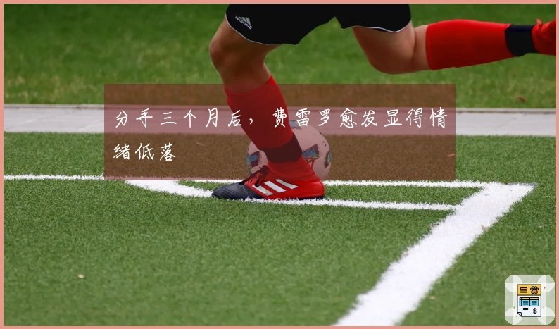 分手三个月后，费雷罗愈发显得情绪低落