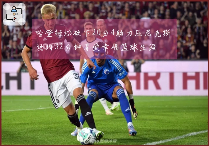 哈登轻松砍下20分4助力压尼克斯 场均32分钟享受幸福篮球生涯