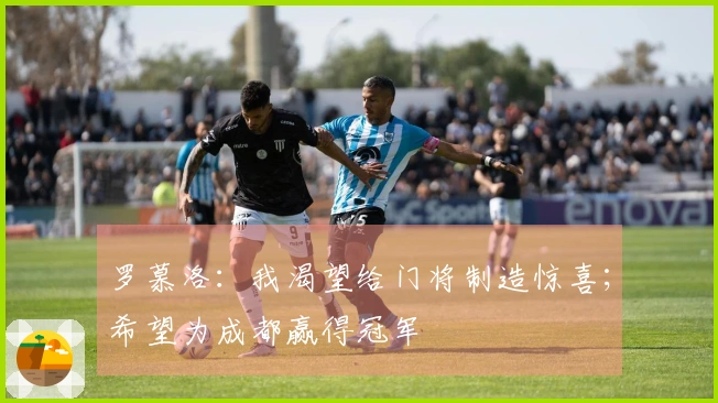 罗慕洛：我渴望给门将制造惊喜；希望为成都赢得冠军