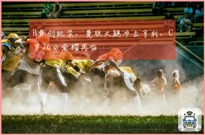 B费创纪录，曼联大腿冲击亨利，C罗26分荣耀再临