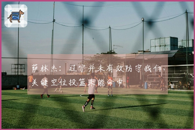 萨林杰：辽宁并未有效防守我们，关键空位投篮未能命中