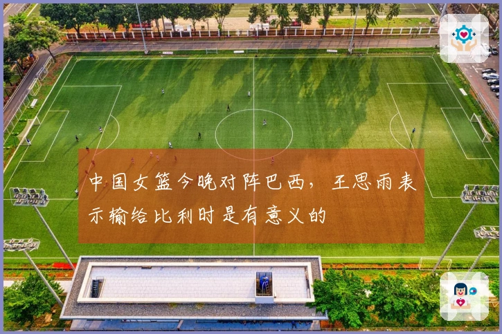 中国女篮今晚对阵巴西，王思雨表示输给比利时是有意义的
