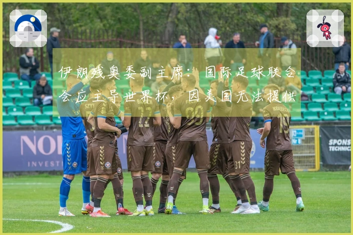 伊朗残奥委副主席：国际足球联合会应主导世界杯，因美国无法提供安全保障