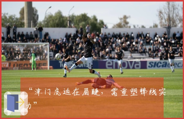 “津门虎迫在眉睫，需重塑锋线实力”