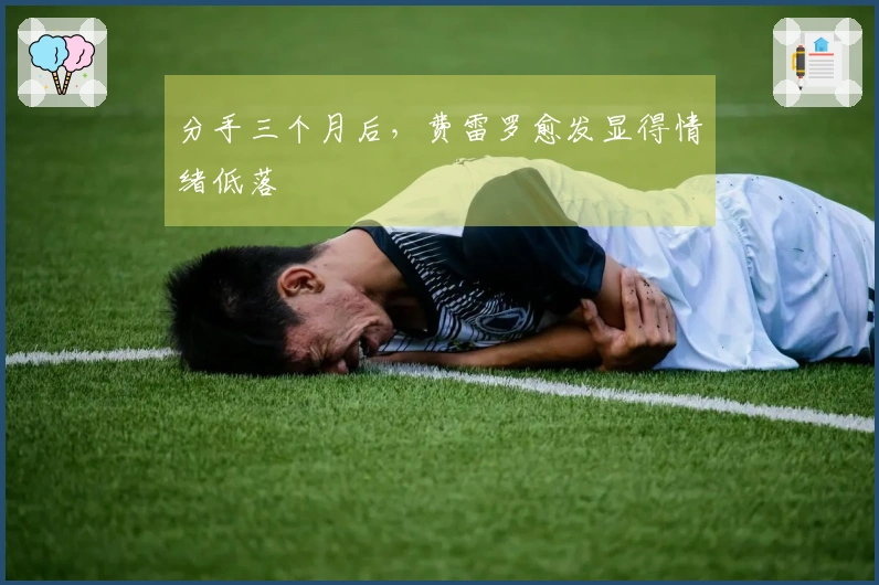 分手三个月后，费雷罗愈发显得情绪低落